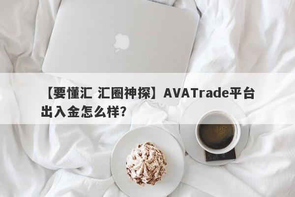 【要懂汇 汇圈神探】AVATrade平台出入金怎么样？
-第1张图片-要懂汇圈网