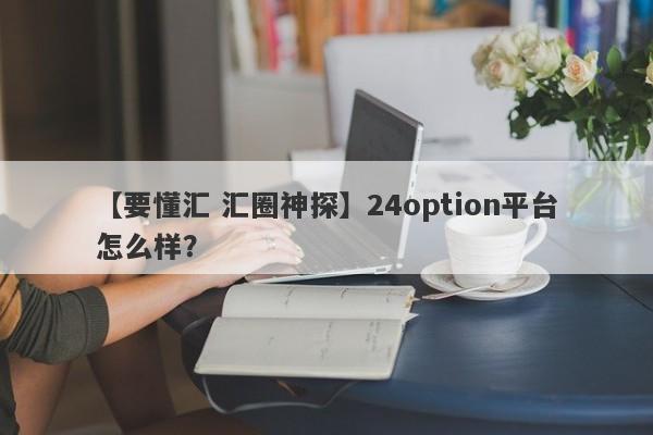 【要懂汇 汇圈神探】24option平台怎么样？
-第1张图片-要懂汇圈网