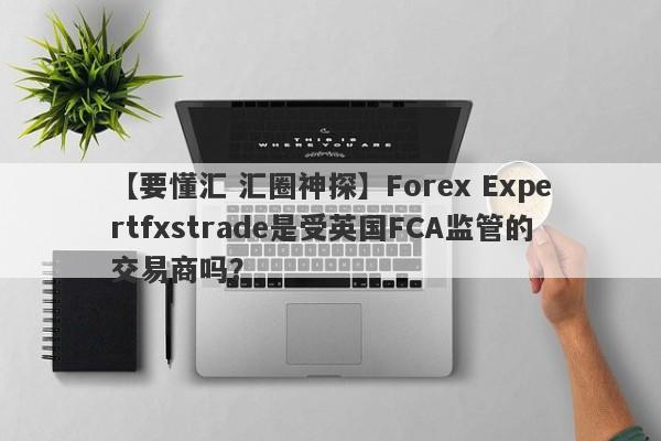 【要懂汇 汇圈神探】Forex Expertfxstrade是受英国FCA监管的交易商吗？
-第1张图片-要懂汇圈网