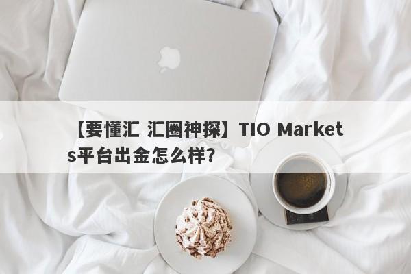 【要懂汇 汇圈神探】TIO Markets平台出金怎么样？
-第1张图片-要懂汇圈网