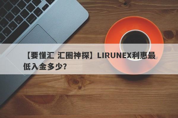 【要懂汇 汇圈神探】LIRUNEX利惠最低入金多少？
-第1张图片-要懂汇圈网