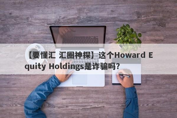 【要懂汇 汇圈神探】这个Howard Equity Holdings是诈骗吗？
-第1张图片-要懂汇圈网