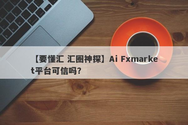 【要懂汇 汇圈神探】Ai Fxmarket平台可信吗？
-第1张图片-要懂汇圈网