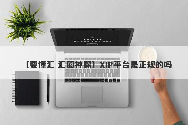 【要懂汇 汇圈神探】XIP平台是正规的吗
-第1张图片-要懂汇圈网