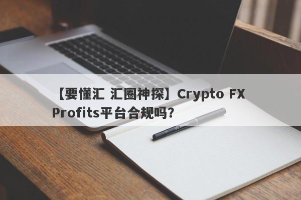 【要懂汇 汇圈神探】Crypto FX Profits平台合规吗？
-第1张图片-要懂汇圈网