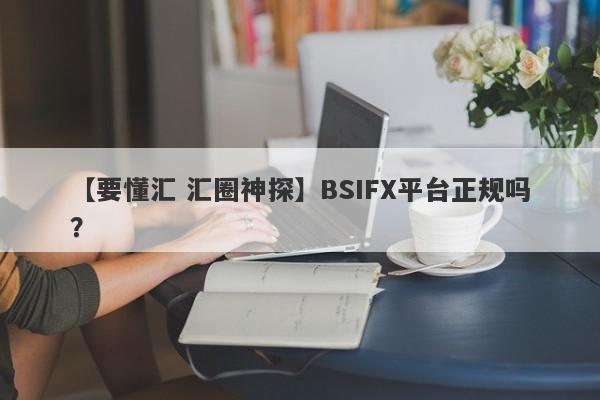 【要懂汇 汇圈神探】BSIFX平台正规吗？
-第1张图片-要懂汇圈网