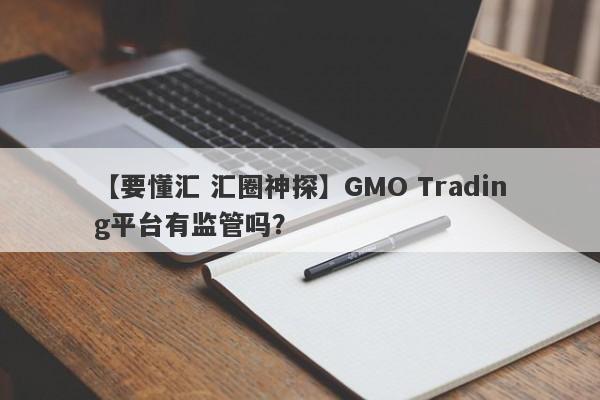 【要懂汇 汇圈神探】GMO Trading平台有监管吗？
-第1张图片-要懂汇圈网