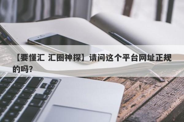 【要懂汇 汇圈神探】请问这个平台网址正规的吗？
-第1张图片-要懂汇圈网