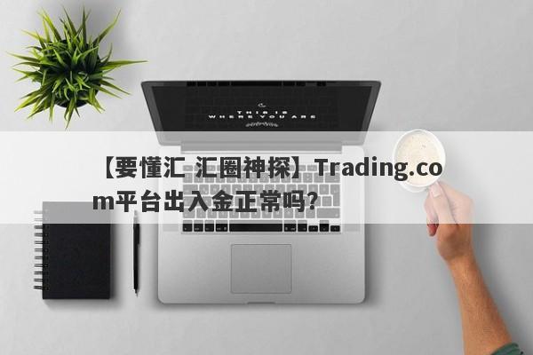 【要懂汇 汇圈神探】Trading.com平台出入金正常吗？
-第1张图片-要懂汇圈网