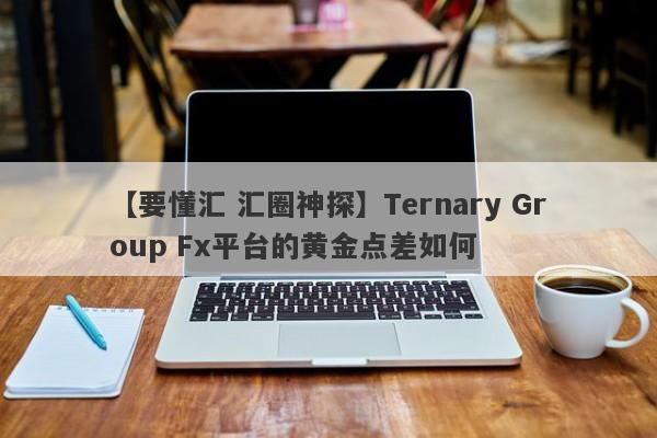 【要懂汇 汇圈神探】Ternary Group Fx平台的黄金点差如何
-第1张图片-要懂汇圈网