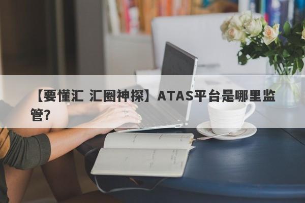 【要懂汇 汇圈神探】ATAS平台是哪里监管？
-第1张图片-要懂汇圈网