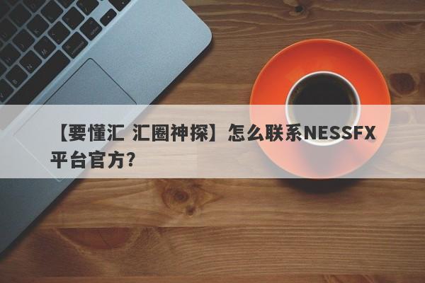 【要懂汇 汇圈神探】怎么联系NESSFX平台官方？
-第1张图片-要懂汇圈网