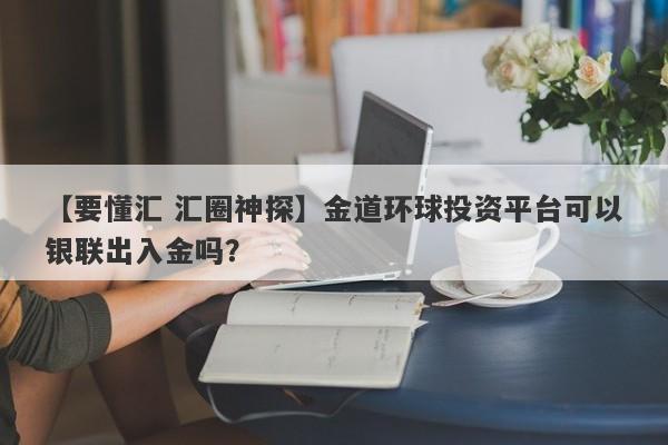 【要懂汇 汇圈神探】金道环球投资平台可以银联出入金吗？
-第1张图片-要懂汇圈网