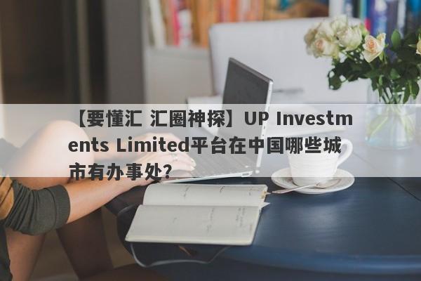 【要懂汇 汇圈神探】UP Investments Limited平台在中国哪些城市有办事处？
-第1张图片-要懂汇圈网