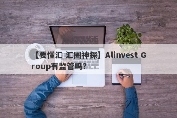 【要懂汇 汇圈神探】Alinvest Group有监管吗？
-第1张图片-要懂汇圈网