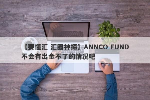 【要懂汇 汇圈神探】ANNCO FUND不会有出金不了的情况吧
-第1张图片-要懂汇圈网