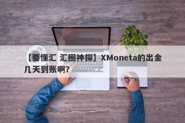 【要懂汇 汇圈神探】XMoneta的出金几天到账啊？
-第1张图片-要懂汇圈网