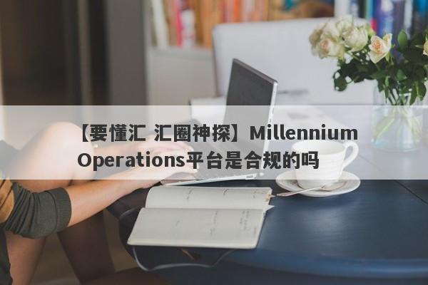 【要懂汇 汇圈神探】Millennium Operations平台是合规的吗
-第1张图片-要懂汇圈网