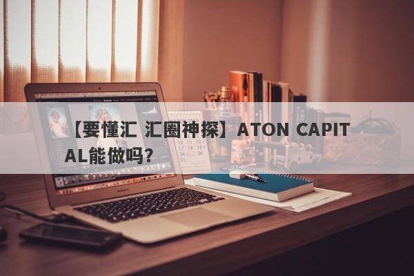 【要懂汇 汇圈神探】ATON CAPITAL能做吗？
-第1张图片-要懂汇圈网