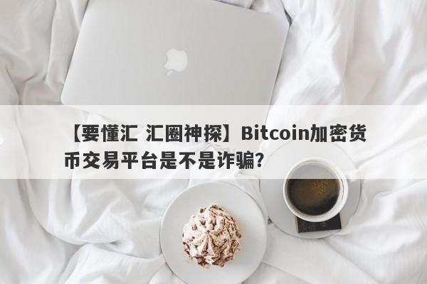 【要懂汇 汇圈神探】Bitcoin加密货币交易平台是不是诈骗？
-第1张图片-要懂汇圈网