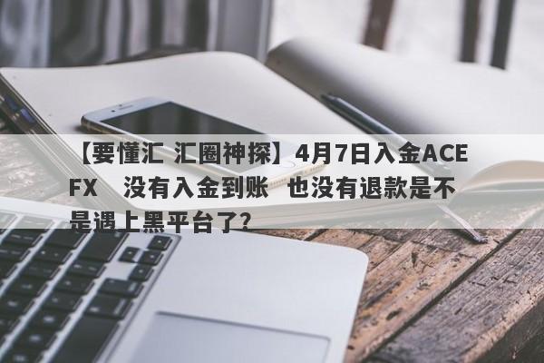 【要懂汇 汇圈神探】4月7日入金ACE FX   没有入金到账  也没有退款是不是遇上黑平台了？
-第1张图片-要懂汇圈网