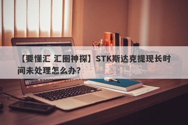 【要懂汇 汇圈神探】STK斯达克提现长时间未处理怎么办？
-第1张图片-要懂汇圈网