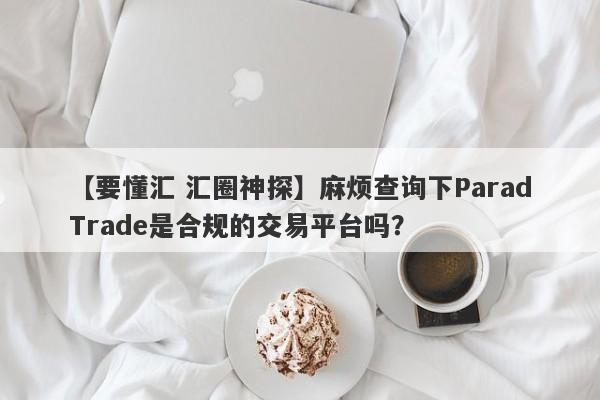 【要懂汇 汇圈神探】麻烦查询下ParadTrade是合规的交易平台吗？
-第1张图片-要懂汇圈网