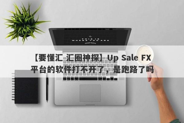 【要懂汇 汇圈神探】Up Sale FX平台的软件打不开了，是跑路了吗
-第1张图片-要懂汇圈网