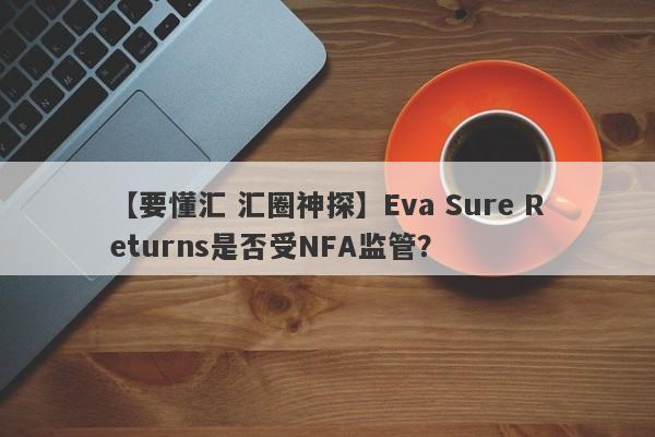 【要懂汇 汇圈神探】Eva Sure Returns是否受NFA监管？
-第1张图片-要懂汇圈网