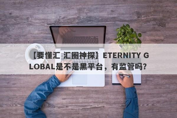 【要懂汇 汇圈神探】ETERNITY GLOBAL是不是黑平台，有监管吗？
-第1张图片-要懂汇圈网