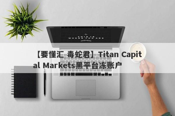 【要懂汇 毒蛇君】Titan Capital Markets黑平台冻账户
-第1张图片-要懂汇圈网