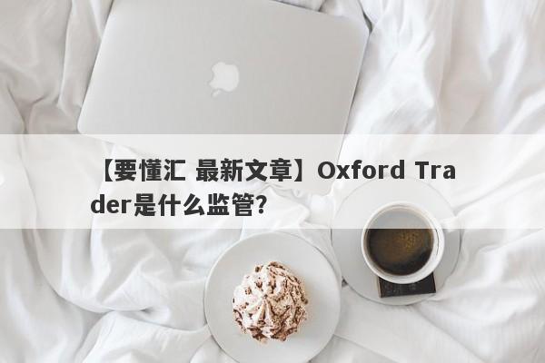 【要懂汇 最新文章】Oxford Trader是什么监管？
-第1张图片-要懂汇圈网