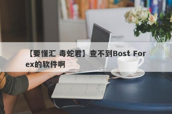 【要懂汇 毒蛇君】查不到Bost Forex的软件啊
-第1张图片-要懂汇圈网