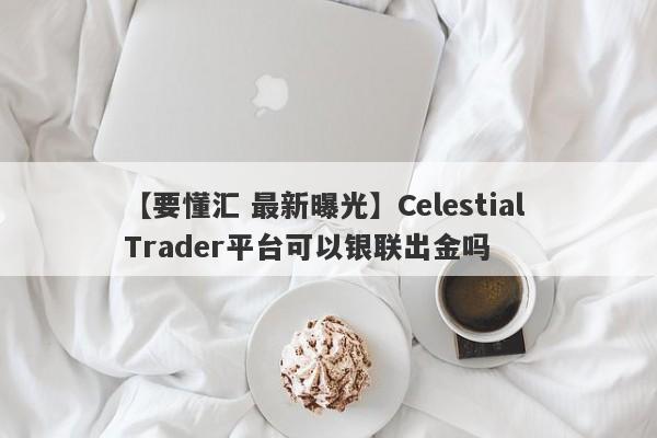 【要懂汇 最新曝光】Celestial Trader平台可以银联出金吗
-第1张图片-要懂汇圈网