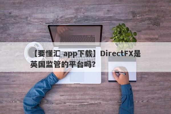 【要懂汇 app下载】DirectFX是英国监管的平台吗？
-第1张图片-要懂汇圈网