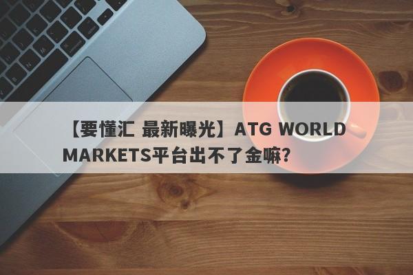 【要懂汇 最新曝光】ATG WORLD MARKETS平台出不了金嘛？
-第1张图片-要懂汇圈网