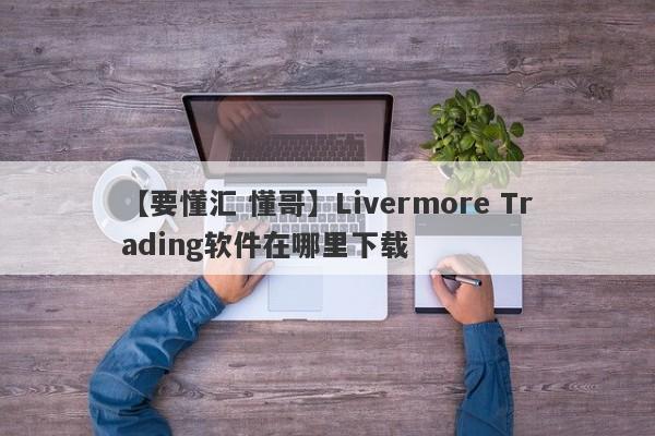 【要懂汇 懂哥】Livermore Trading软件在哪里下载
-第1张图片-要懂汇圈网