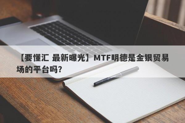 【要懂汇 最新曝光】MTF明德是金银贸易场的平台吗？
-第1张图片-要懂汇圈网