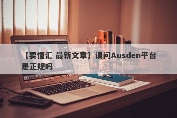 【要懂汇 最新文章】请问Ausden平台是正规吗
-第1张图片-要懂汇圈网