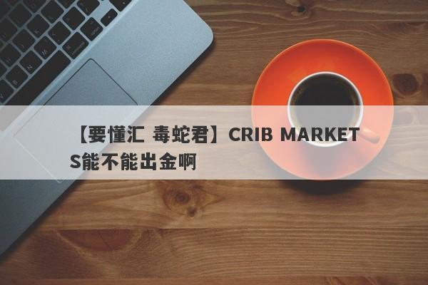 【要懂汇 毒蛇君】CRIB MARKETS能不能出金啊
-第1张图片-要懂汇圈网