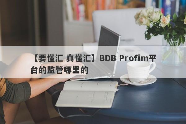 【要懂汇 真懂汇】BDB Profim平台的监管哪里的
-第1张图片-要懂汇圈网