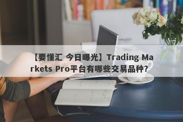 【要懂汇 今日曝光】Trading Markets Pro平台有哪些交易品种？
-第1张图片-要懂汇圈网