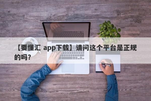 【要懂汇 app下载】请问这个平台是正规的吗？
-第1张图片-要懂汇圈网