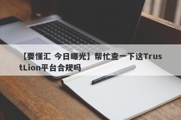 【要懂汇 今日曝光】帮忙查一下这TrustLion平台合规吗
-第1张图片-要懂汇圈网