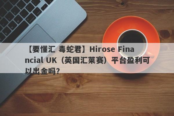 【要懂汇 毒蛇君】Hirose Financial UK（英国汇莱赛）平台盈利可以出金吗？
-第1张图片-要懂汇圈网