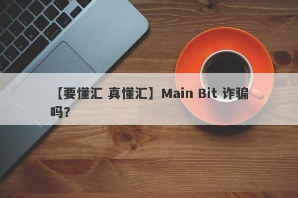 【要懂汇 真懂汇】Main Bit 诈骗吗？
-第1张图片-要懂汇圈网