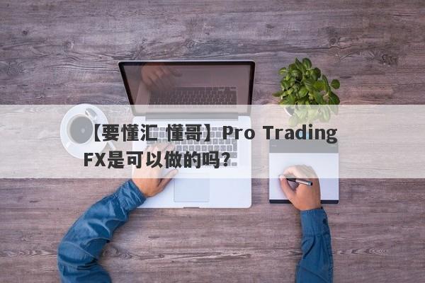 【要懂汇 懂哥】Pro Trading FX是可以做的吗？
-第1张图片-要懂汇圈网