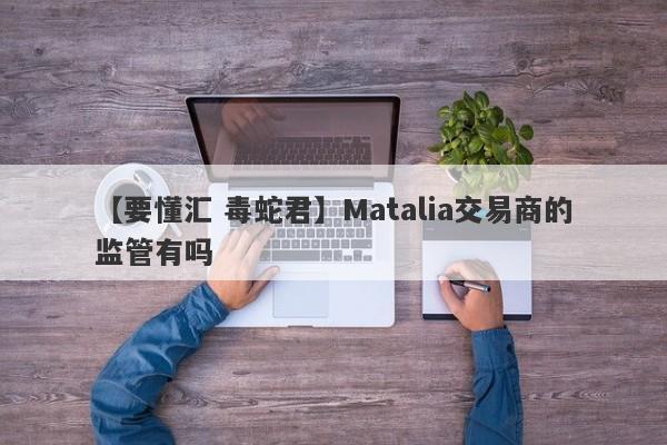 【要懂汇 毒蛇君】Matalia交易商的监管有吗
-第1张图片-要懂汇圈网