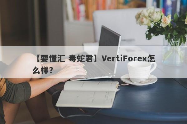 【要懂汇 毒蛇君】VertiForex怎么样？
-第1张图片-要懂汇圈网