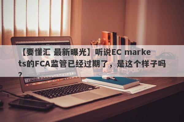 【要懂汇 最新曝光】听说EC markets的FCA监管已经过期了，是这个样子吗？
-第1张图片-要懂汇圈网